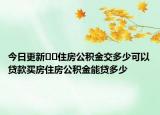 今日更新﻿﻿住房公积金交多少可以贷款买房住房公积金能贷多少