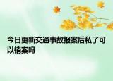 今日更新交通事故报案后私了可以销案吗