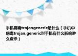 手机病毒trojangeneric是什么（手机中病毒trojan.generic对手机有什么影响肿么查杀）