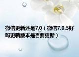 微信更新还是7.0（微信7.0.5好吗更新版本是否要更新）