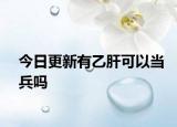 今日更新有乙肝可以当兵吗