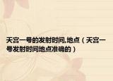 天宫一号的发射时间,地点（天宫一号发射时间地点准确的）