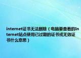 internet证书无法删除（电脑要查看的Internet站点使用已过期的证书或无效证书什么意思）
