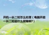 开机一长二短怎么处理（电脑开启一长二短是什么故障啊?）