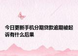 今日更新手机分期贷款逾期被起诉有什么后果