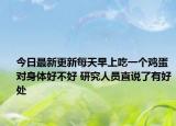 今日最新更新每天早上吃一个鸡蛋对身体好不好 研究人员直说了有好处