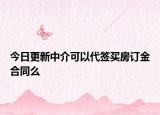 今日更新中介可以代签买房订金合同么