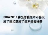 NBA2K11肿么样我根本不会玩肿了吗扣篮肿了是不是很神奇