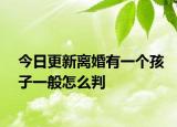 今日更新离婚有一个孩子一般怎么判