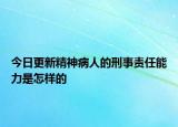 今日更新精神病人的刑事责任能力是怎样的