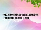 今日最新更新华夏银行临时额度网上能申请吗 需要什么条件