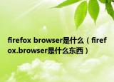 firefox browser是什么（firefox.browser是什么东西）