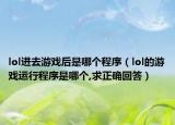 lol进去游戏后是哪个程序（lol的游戏运行程序是哪个,求正确回答）