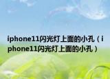 iphone11闪光灯上面的小孔（iphone11闪光灯上面的小孔）