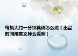 每集大约一分钟英语怎么说（出品时间用英文肿么说啊）