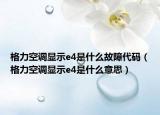 格力空调显示e4是什么故障代码（格力空调显示e4是什么意思）