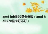 amd hd6570显卡参数（amd hd6570显卡好不好）