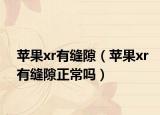苹果xr有缝隙（苹果xr有缝隙正常吗）