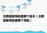沈腾语音导航是哪个版本（沈腾语音导航是哪个导航）