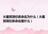 火星探测任务命名为什么（火星探测任务命名是什么）