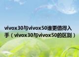 vivox30与vivox50谁更值得入手（vivox30与vivox50的区别）