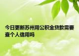 今日更新苏州用公积金贷款需要查个人信用吗
