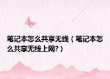 笔记本怎么共享无线（笔记本怎么共享无线上网?）