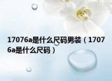 17076a是什么尺码男装（17076a是什么尺码）