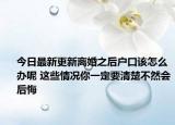 今日最新更新离婚之后户口该怎么办呢 这些情况你一定要清楚不然会后悔