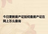 今日更新房产证如何查房产证在网上怎么查询