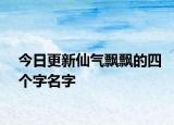 今日更新仙气飘飘的四个字名字