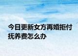 今日更新女方再婚拒付抚养费怎么办