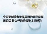 今日更新瑜伽垫买单面的好还是双面的话 什么样的瑜伽垫才是好的