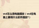 vcd怎么用电脑播放（vcd在电脑上要用什么软件播放?）