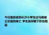 今日最新更新长沙小学生过马路被公交撞倒身亡 学生面部朝下趴在路面