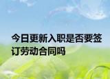 今日更新入职是否要签订劳动合同吗