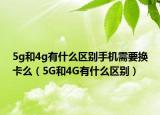 5g和4g有什么区别手机需要换卡么（5G和4G有什么区别）