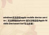 windows无法启动apple mobile device service（无法使用此iphone 因为没有启动Apple Mobile Deviceservice?怎么处理）