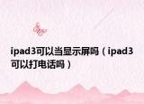 ipad3可以当显示屏吗（ipad3可以打电话吗）
