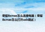 荣耀8xmax怎么连接电脑（荣耀8xmax怎么打开usb调试）