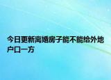 今日更新离婚房子能不能给外地户口一方
