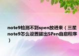 note9检测不到spen放进来（三星note9怎么设置拔出SPen自启程序）