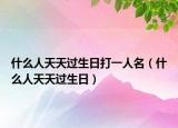 什么人天天过生日打一人名（什么人天天过生日）