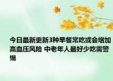 今日最新更新3种早餐常吃或会增加高血压风险 中老年人最好少吃需警惕