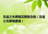 友谊之光原唱完整版合唱（友谊之光原唱是谁）