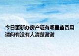 今日更新办房产证有哪里些费用请问有没有人清楚谢谢