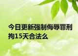 今日更新强制侮辱罪刑拘15天合法么