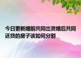 今日更新婚前共同出资婚后共同还贷的房子该如何分割