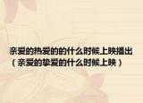 亲爱的热爱的的什么时候上映播出（亲爱的挚爱的什么时候上映）