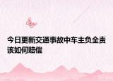今日更新交通事故中车主负全责该如何赔偿